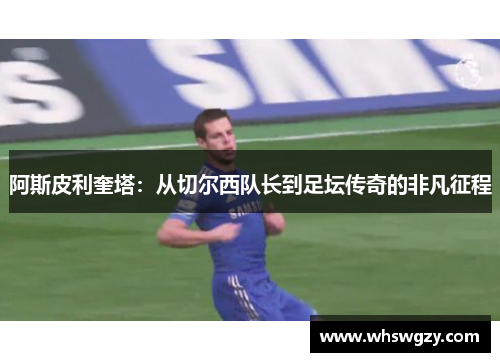 阿斯皮利奎塔：从切尔西队长到足坛传奇的非凡征程