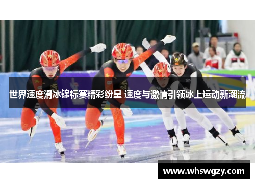 世界速度滑冰锦标赛精彩纷呈 速度与激情引领冰上运动新潮流