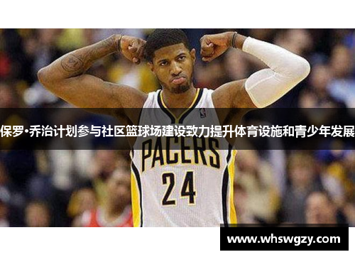 保罗·乔治计划参与社区篮球场建设致力提升体育设施和青少年发展