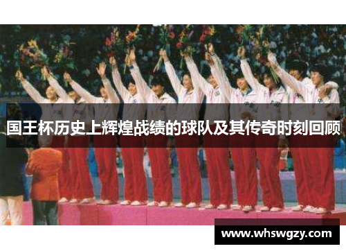国王杯历史上辉煌战绩的球队及其传奇时刻回顾
