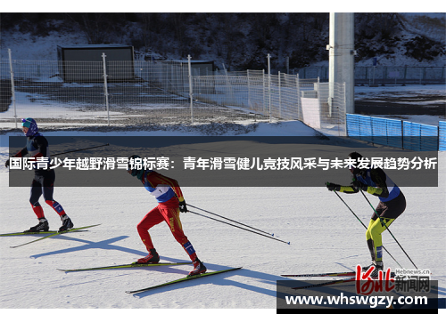 国际青少年越野滑雪锦标赛：青年滑雪健儿竞技风采与未来发展趋势分析