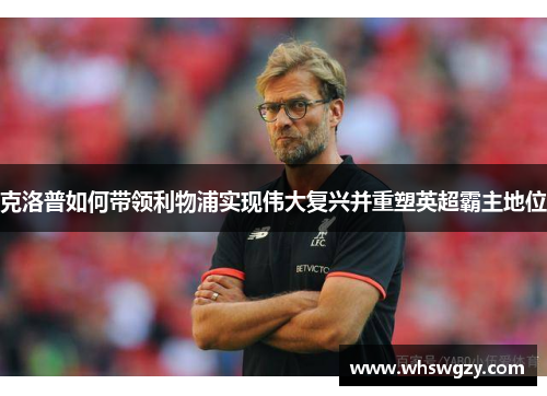 克洛普如何带领利物浦实现伟大复兴并重塑英超霸主地位