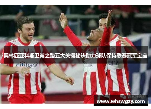 奥林匹亚科斯卫冕之路五大关键秘诀助力球队保持联赛冠军宝座