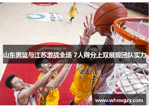 山东男篮与江苏激战全场 7人得分上双展现团队实力