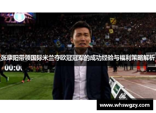 张康阳带领国际米兰夺欧冠冠军的成功经验与福利策略解析