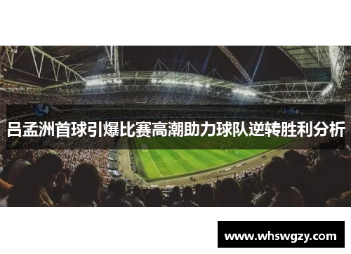 吕孟洲首球引爆比赛高潮助力球队逆转胜利分析