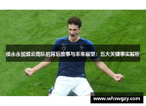 侯永永加盟云南队的背后故事与未来展望：五大关键事实解析