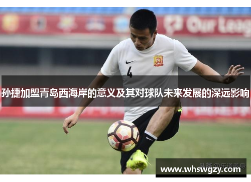 孙捷加盟青岛西海岸的意义及其对球队未来发展的深远影响