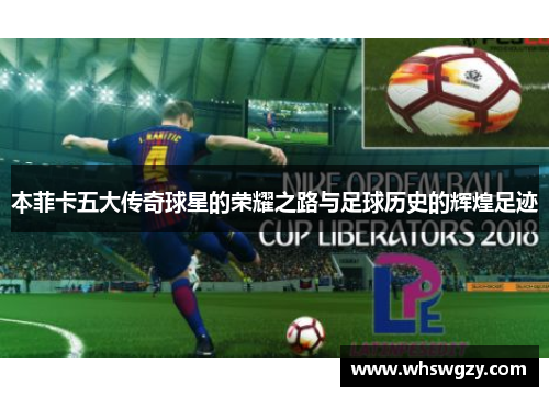 本菲卡五大传奇球星的荣耀之路与足球历史的辉煌足迹
