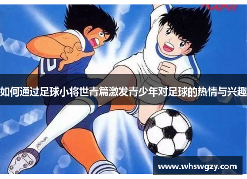 如何通过足球小将世青篇激发青少年对足球的热情与兴趣