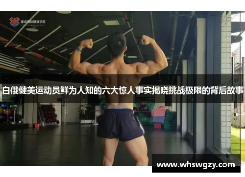 白俄健美运动员鲜为人知的六大惊人事实揭晓挑战极限的背后故事