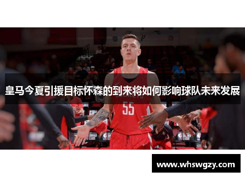 皇马今夏引援目标怀森的到来将如何影响球队未来发展