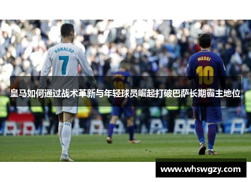 皇马如何通过战术革新与年轻球员崛起打破巴萨长期霸主地位