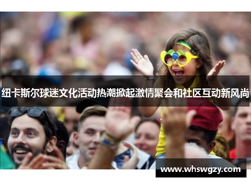 纽卡斯尔球迷文化活动热潮掀起激情聚会和社区互动新风尚
