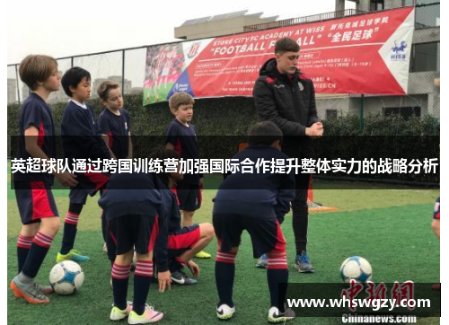 英超球队通过跨国训练营加强国际合作提升整体实力的战略分析