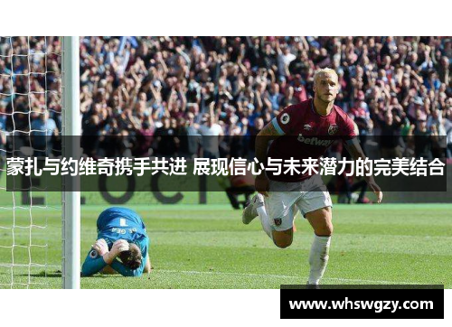 蒙扎与约维奇携手共进 展现信心与未来潜力的完美结合