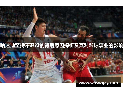 哈达迪坚持不退役的背后原因探析及其对篮球事业的影响 哈达迪坚持不退役的背后原因探析及其对篮球事业的影响