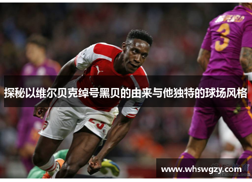 探秘以维尔贝克绰号黑贝的由来与他独特的球场风格