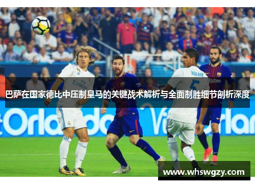 巴萨在国家德比中压制皇马的关键战术解析与全面制胜细节剖析深度