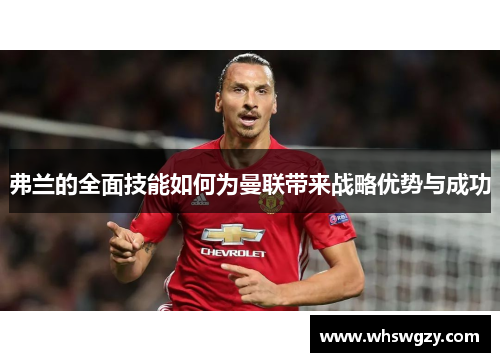 弗兰的全面技能如何为曼联带来战略优势与成功 弗兰的全面技能如何为曼联带来战略优势与成功