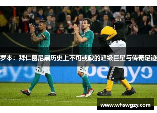 罗本：拜仁慕尼黑历史上不可或缺的超级巨星与传奇足迹
