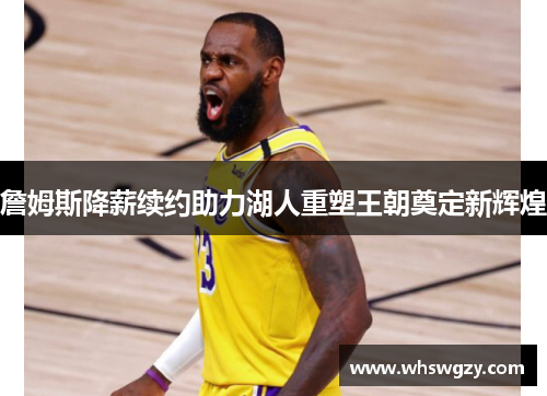 詹姆斯降薪续约助力湖人重塑王朝奠定新辉煌