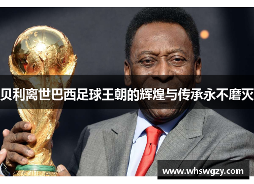 贝利离世巴西足球王朝的辉煌与传承永不磨灭 贝利离世巴西足球王朝的辉煌与传承永不磨灭