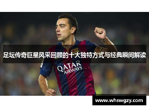 足坛传奇巨星风采回顾的十大独特方式与经典瞬间解读