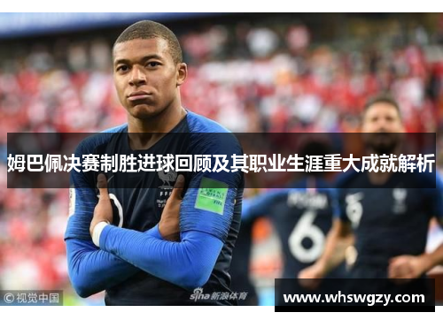 姆巴佩决赛制胜进球回顾及其职业生涯重大成就解析