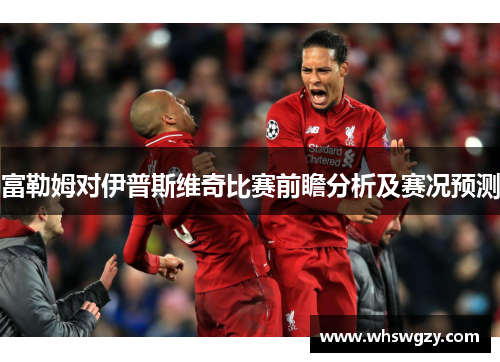 富勒姆对伊普斯维奇比赛前瞻分析及赛况预测
