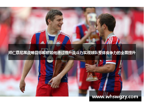 拜仁慕尼黑战略目标解析如何通过提升战斗力实现球队整体竞争力的全面提升
