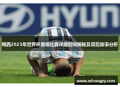 梅西2023年世界杯首场比赛详细时间揭秘及背后故事分析