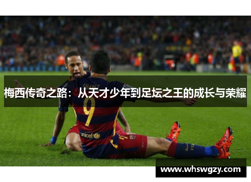 梅西传奇之路：从天才少年到足坛之王的成长与荣耀