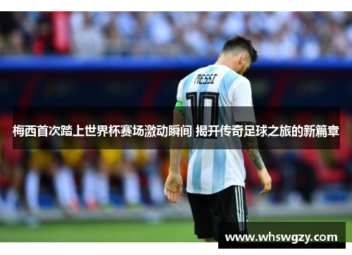 梅西首次踏上世界杯赛场激动瞬间 揭开传奇足球之旅的新篇章